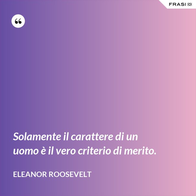 Solamente il carattere di un uomo è il vero criterio di merito. - Eleanor Roosevelt