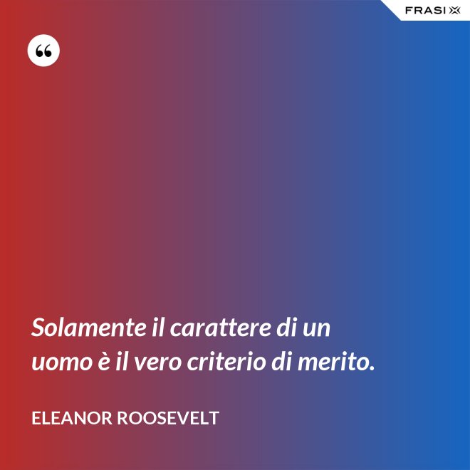 Solamente il carattere di un uomo è il vero criterio di merito. - Eleanor Roosevelt
