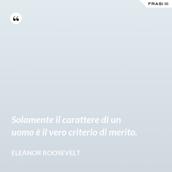 Solamente il carattere di un uomo è il vero criterio di merito. - Eleanor Roosevelt