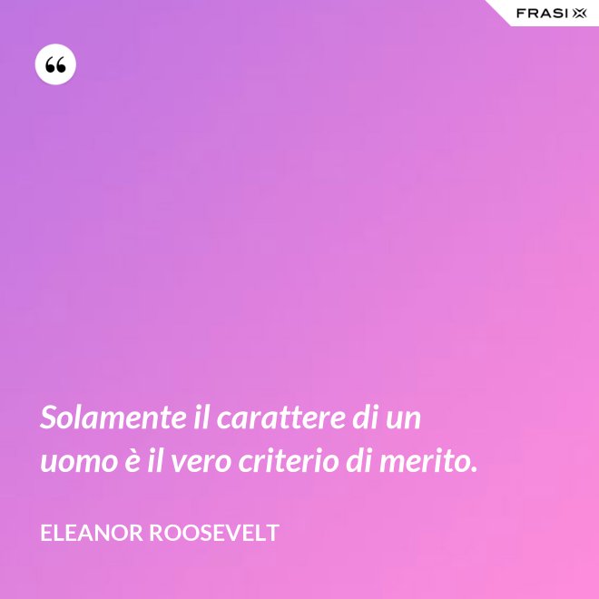 Solamente il carattere di un uomo è il vero criterio di merito. - Eleanor Roosevelt
