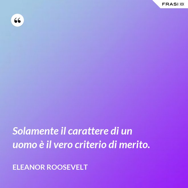 Solamente il carattere di un uomo è il vero criterio di merito. - Eleanor Roosevelt