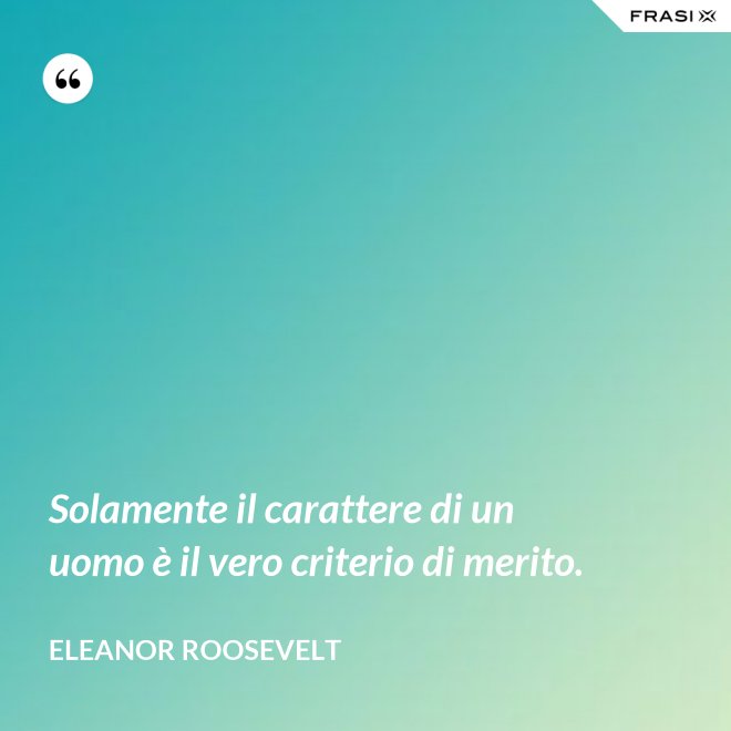Solamente il carattere di un uomo è il vero criterio di merito. - Eleanor Roosevelt