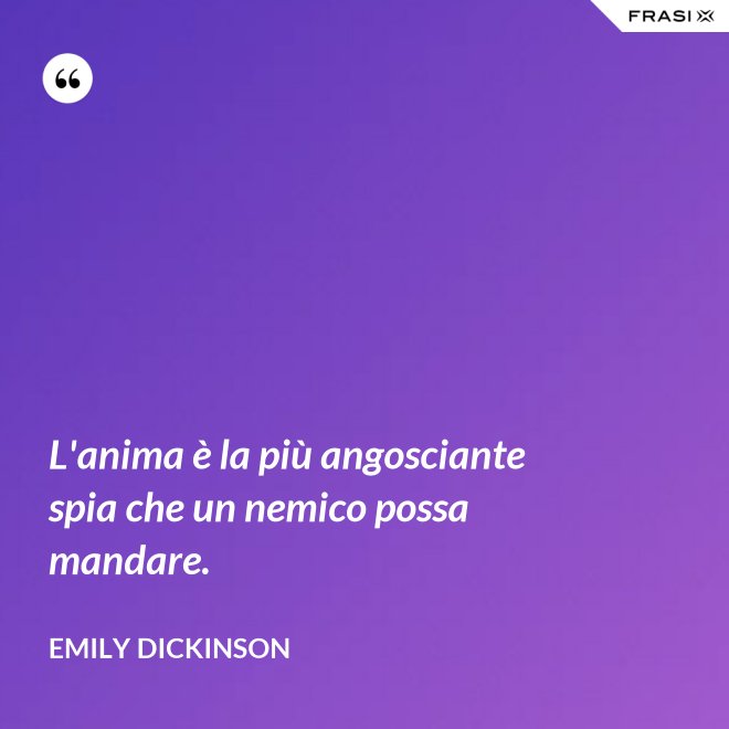 L'anima è la più angosciante spia che un nemico possa mandare. - Emily Dickinson