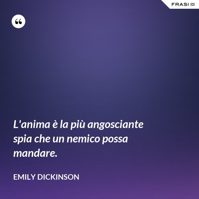 L'anima è la più angosciante spia che un nemico possa mandare. - Emily Dickinson