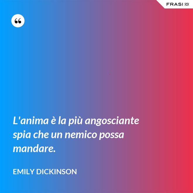 L'anima è la più angosciante spia che un nemico possa mandare. - Emily Dickinson