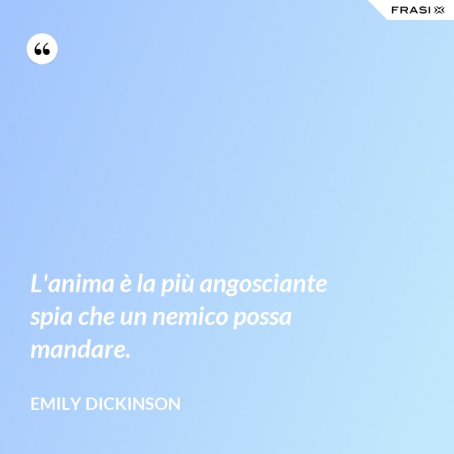 L'anima è la più angosciante spia che un nemico possa mandare. - Emily Dickinson