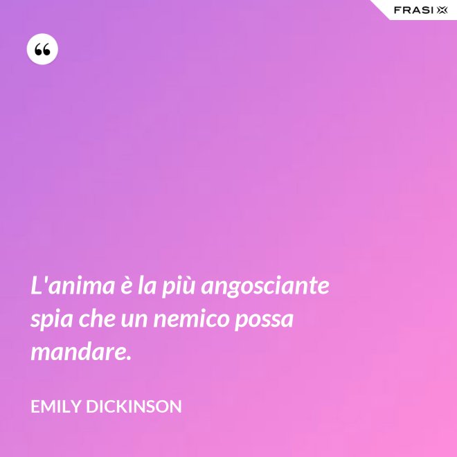 L'anima è la più angosciante spia che un nemico possa mandare. - Emily Dickinson