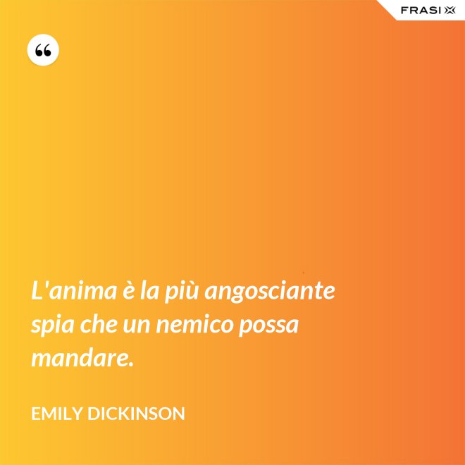 L'anima è la più angosciante spia che un nemico possa mandare. - Emily Dickinson