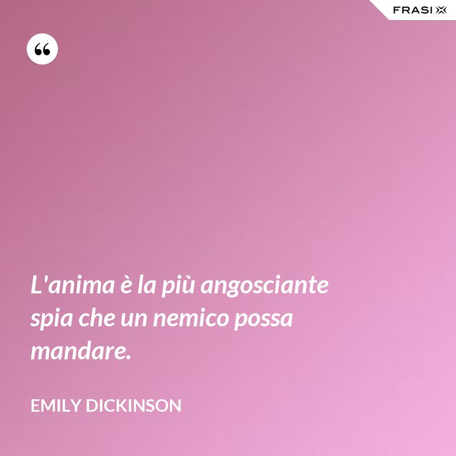L'anima è la più angosciante spia che un nemico possa mandare. - Emily Dickinson