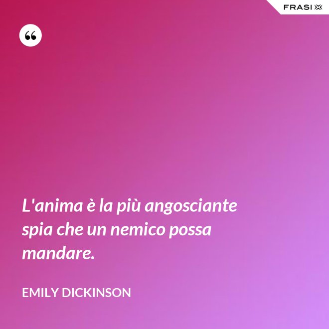 L'anima è la più angosciante spia che un nemico possa mandare. - Emily Dickinson