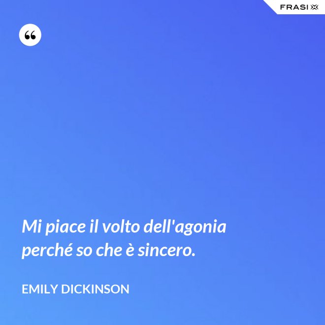 Mi piace il volto dell'agonia perché so che è sincero. - Emily Dickinson