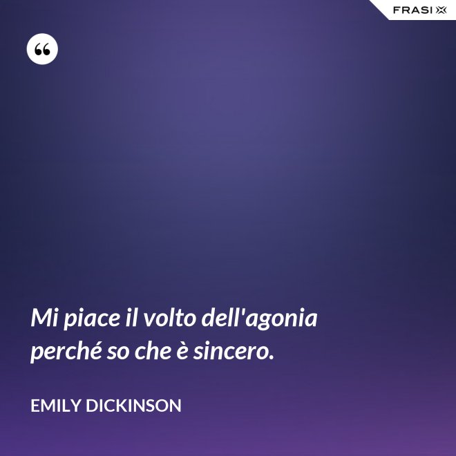Mi piace il volto dell'agonia perché so che è sincero. - Emily Dickinson
