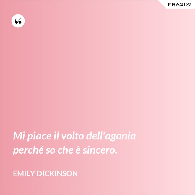 Mi piace il volto dell'agonia perché so che è sincero. - Emily Dickinson
