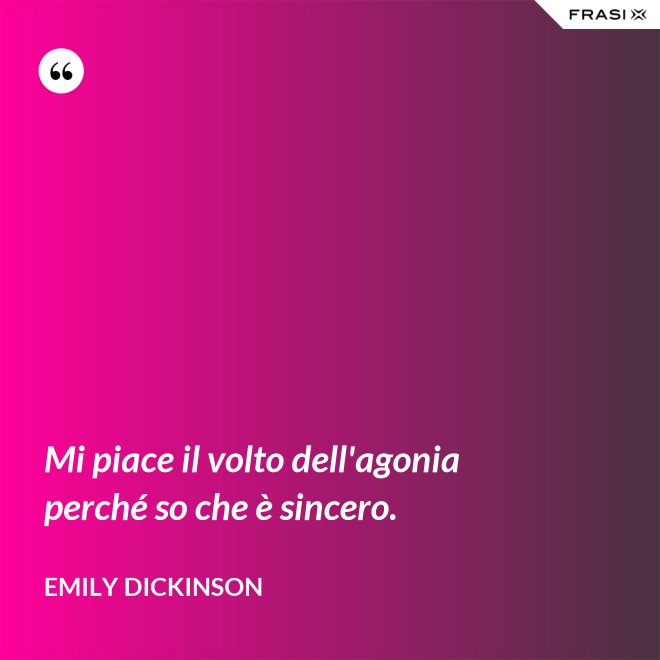 Mi piace il volto dell'agonia perché so che è sincero. - Emily Dickinson