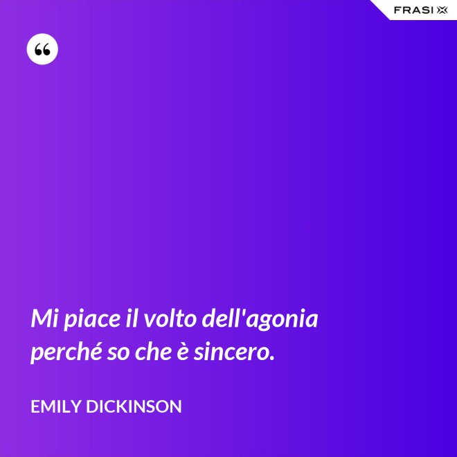 Mi piace il volto dell'agonia perché so che è sincero. - Emily Dickinson