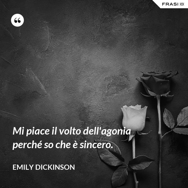 Mi piace il volto dell'agonia perché so che è sincero. - Emily Dickinson