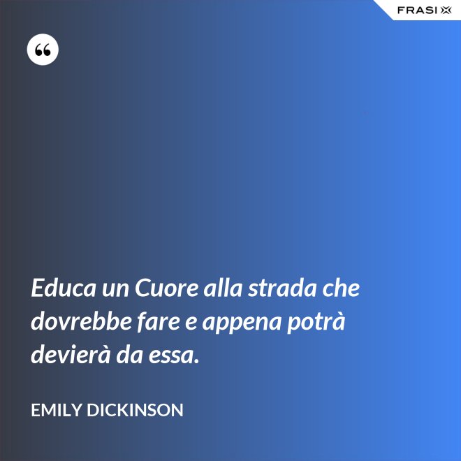 Educa un Cuore alla strada che dovrebbe fare e appena potrà devierà da essa. - Emily Dickinson