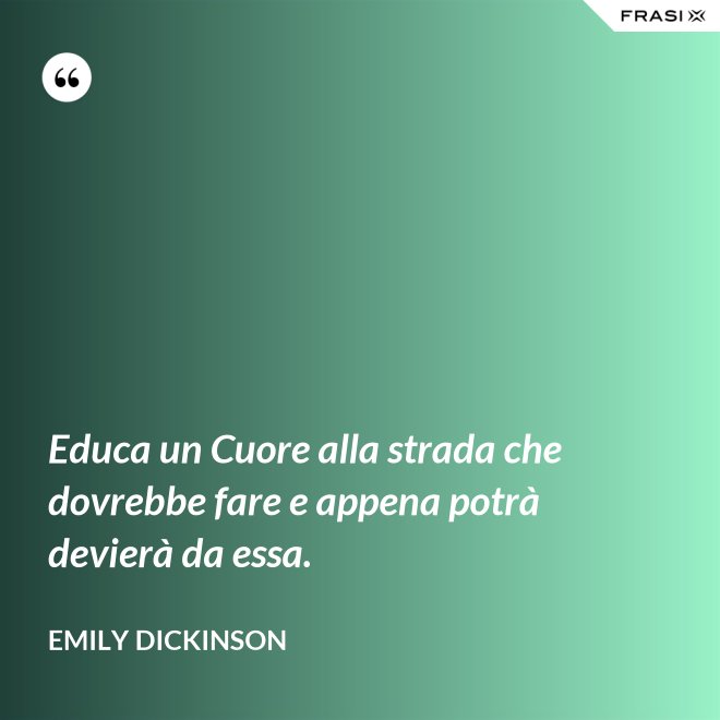 Educa un Cuore alla strada che dovrebbe fare e appena potrà devierà da essa. - Emily Dickinson