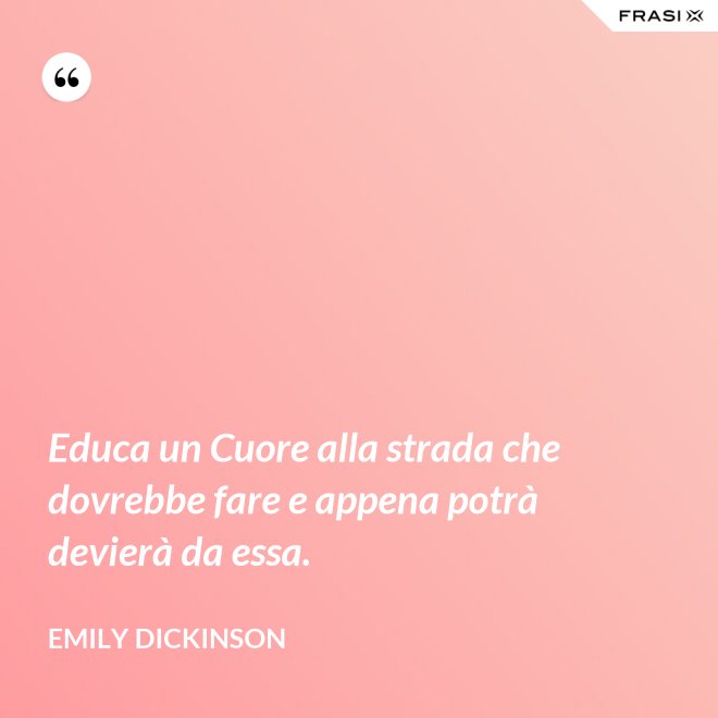 Educa un Cuore alla strada che dovrebbe fare e appena potrà devierà da essa. - Emily Dickinson