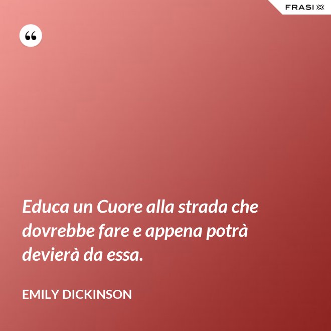 Educa un Cuore alla strada che dovrebbe fare e appena potrà devierà da essa. - Emily Dickinson