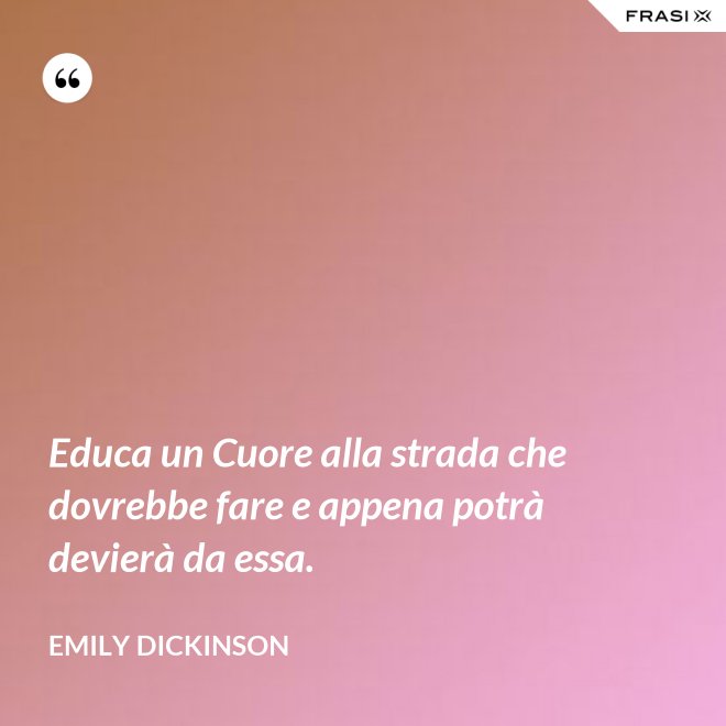 Educa un Cuore alla strada che dovrebbe fare e appena potrà devierà da essa. - Emily Dickinson