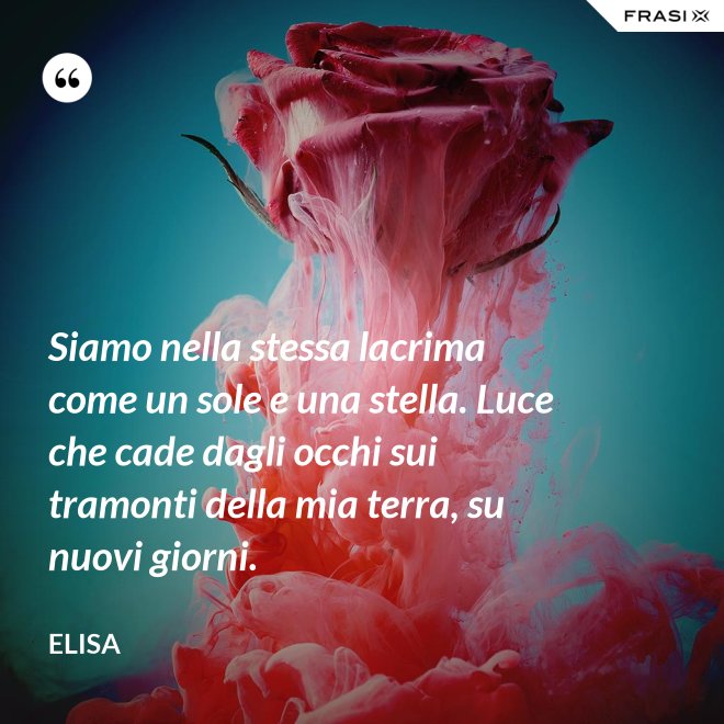 Siamo nella stessa lacrima come un sole e una stella. Luce che cade dagli occhi sui tramonti della mia terra, su nuovi giorni. - Elisa
