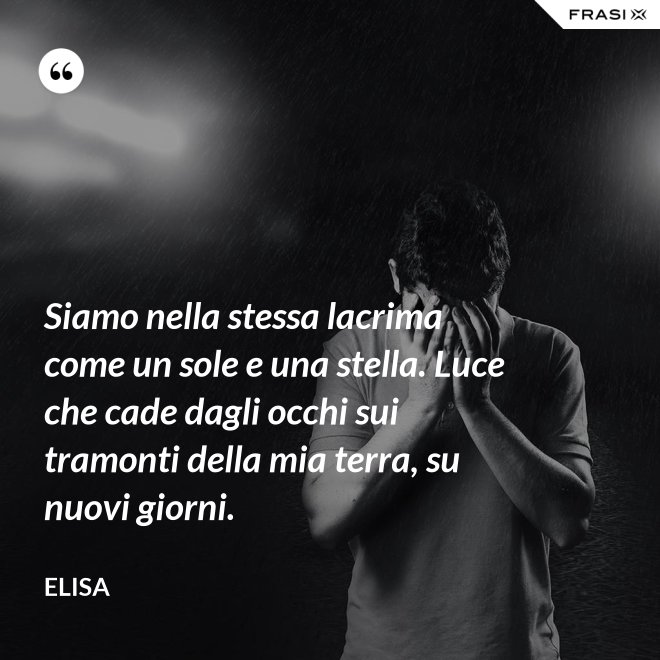 Siamo nella stessa lacrima come un sole e una stella. Luce che cade dagli occhi sui tramonti della mia terra, su nuovi giorni. - Elisa