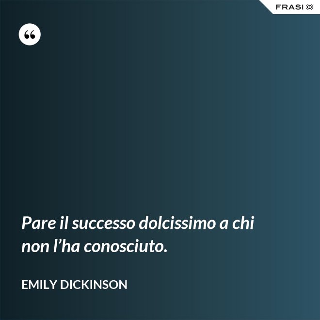 Pare il successo dolcissimo a chi non l’ha conosciuto. - Emily Dickinson