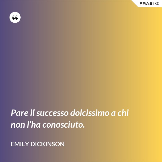 Pare il successo dolcissimo a chi non l’ha conosciuto. - Emily Dickinson