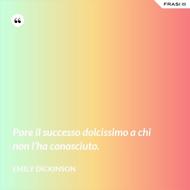 Pare il successo dolcissimo a chi non l’ha conosciuto. - Emily Dickinson
