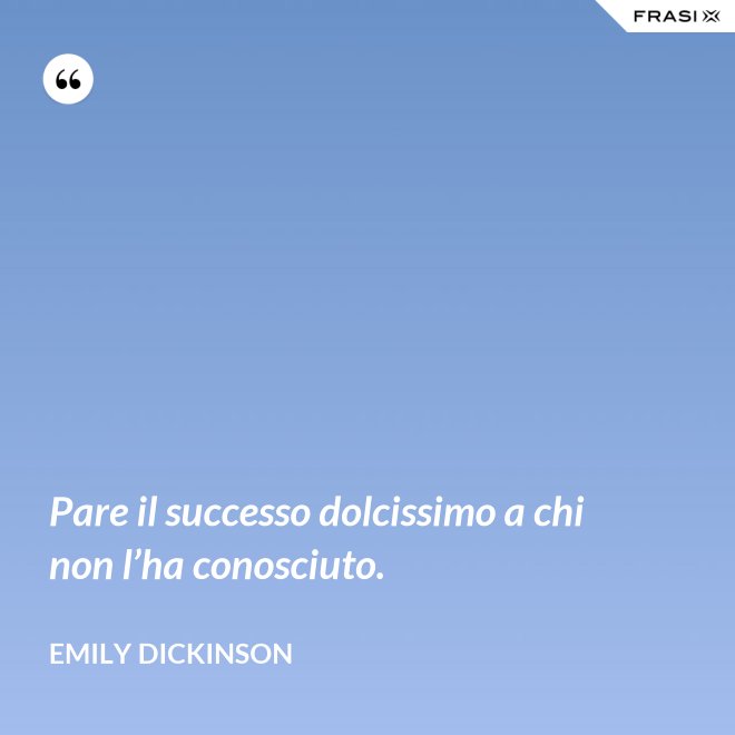 Pare il successo dolcissimo a chi non l’ha conosciuto. - Emily Dickinson