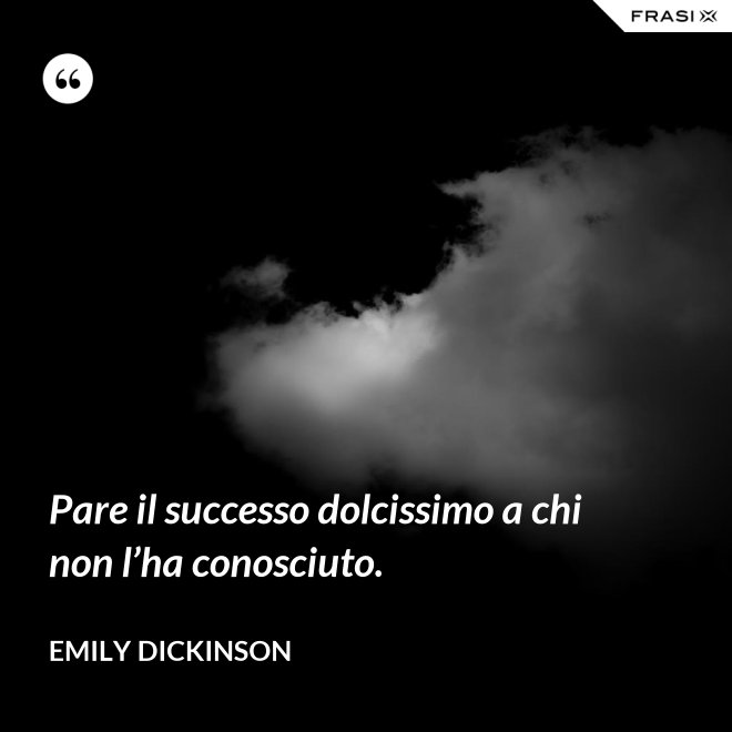 Pare il successo dolcissimo a chi non l’ha conosciuto. - Emily Dickinson