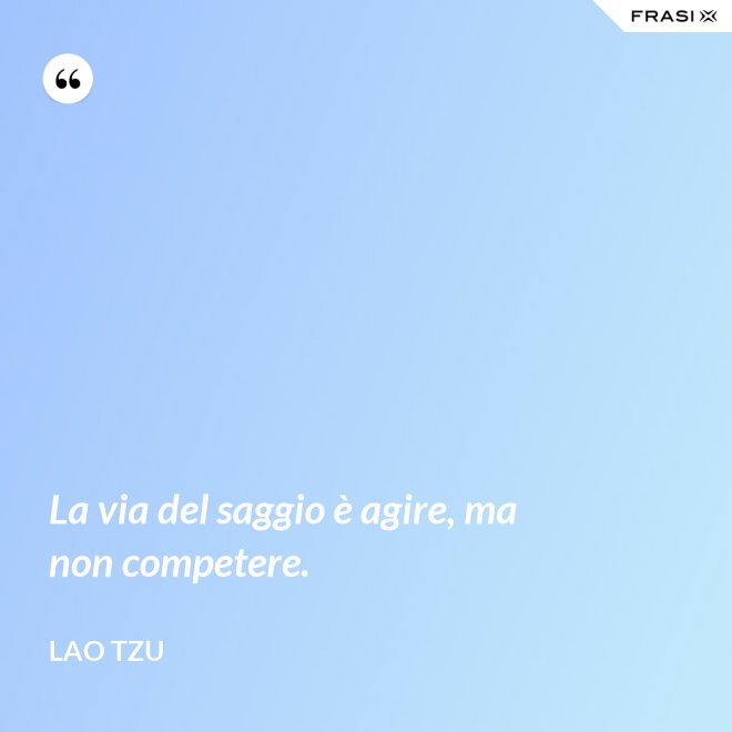 La via del saggio è agire, ma non competere. - Lao Tzu