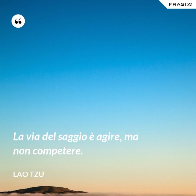 La via del saggio è agire, ma non competere. - Lao Tzu