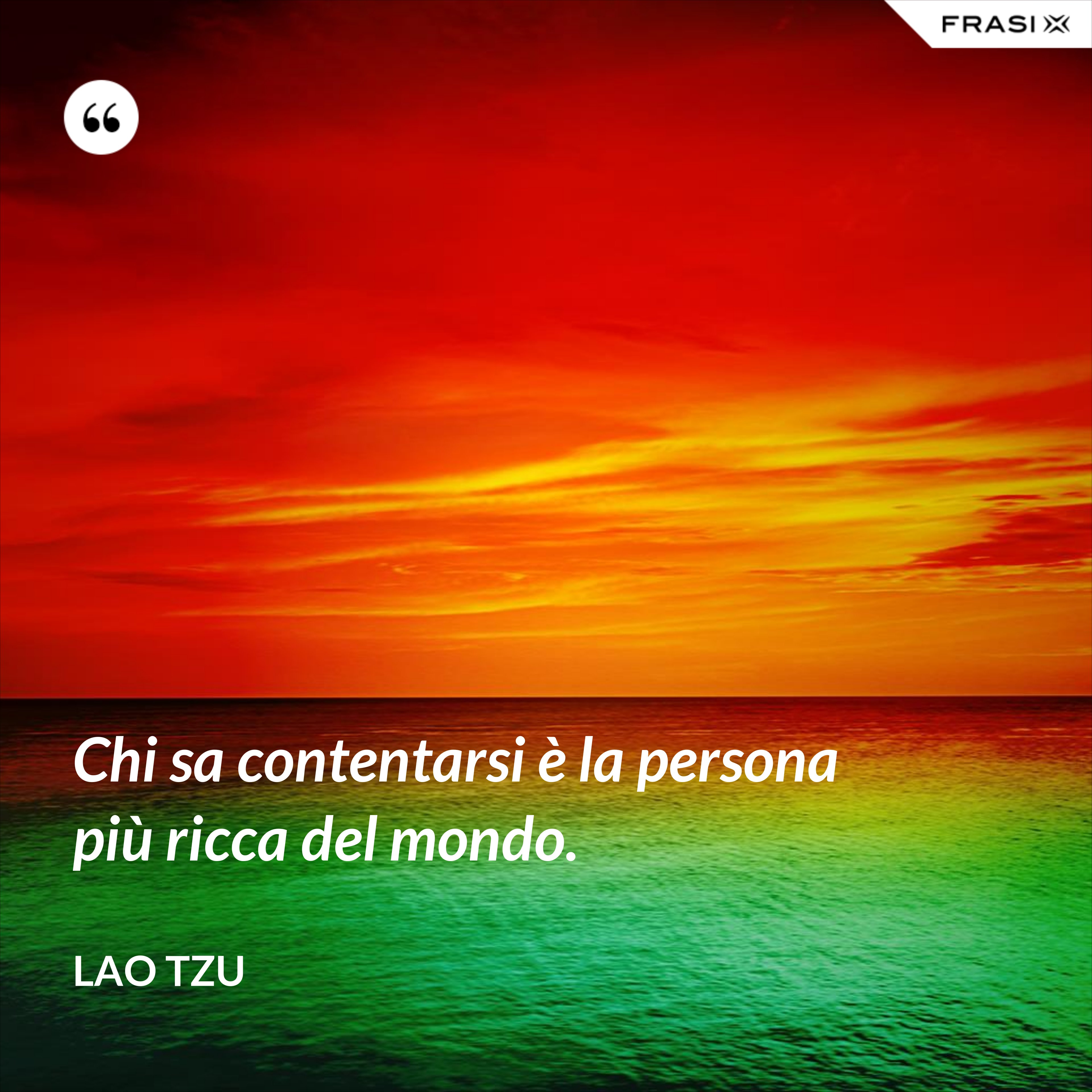 Chi sa contentarsi è la persona più ricca del mondo. - Lao Tzu