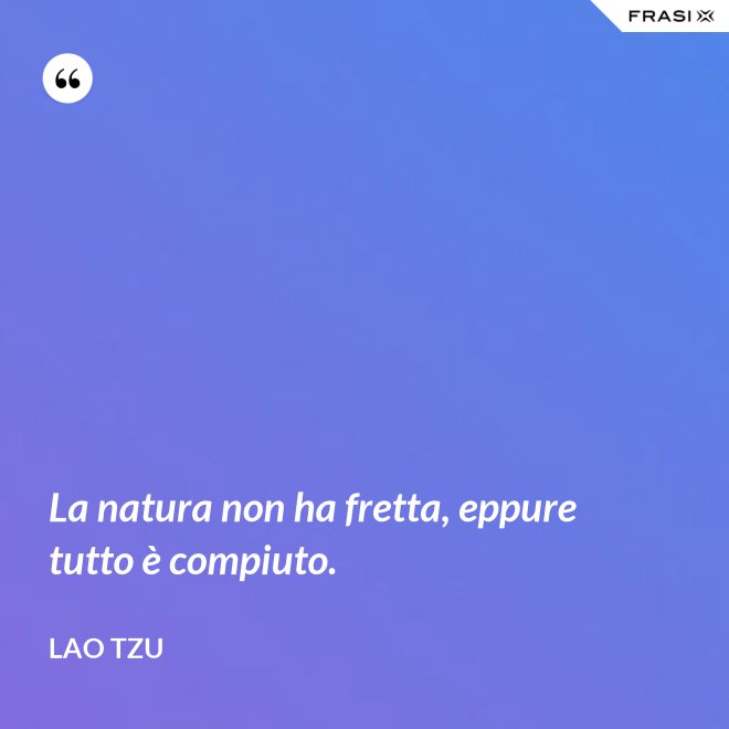 La natura non ha fretta, eppure tutto è compiuto. - Lao Tzu
