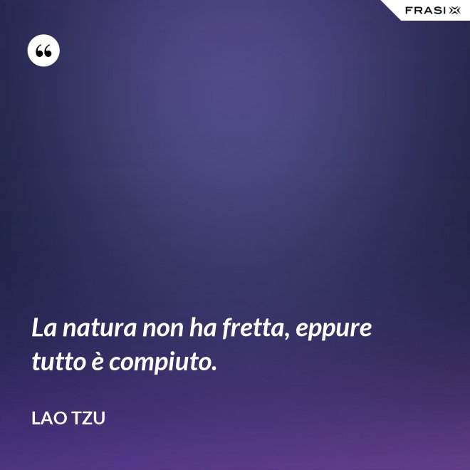 La natura non ha fretta, eppure tutto è compiuto. - Lao Tzu