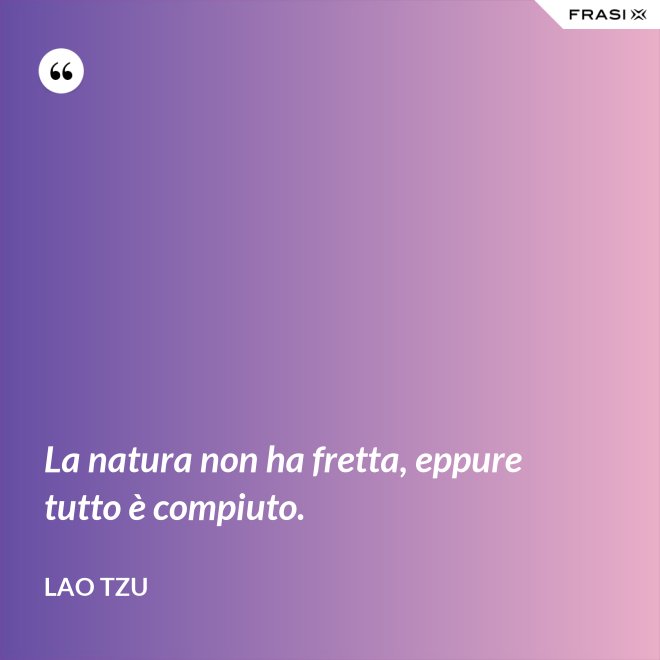 La natura non ha fretta, eppure tutto è compiuto. - Lao Tzu