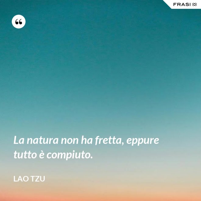 La natura non ha fretta, eppure tutto è compiuto. - Lao Tzu
