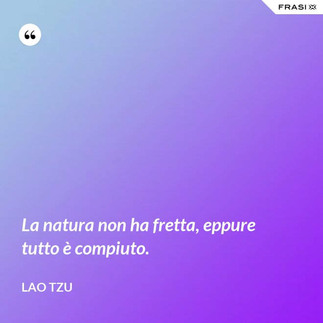 La natura non ha fretta, eppure tutto è compiuto. - Lao Tzu