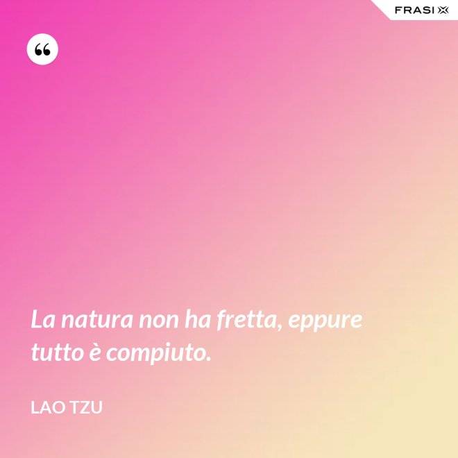 La natura non ha fretta, eppure tutto è compiuto. - Lao Tzu