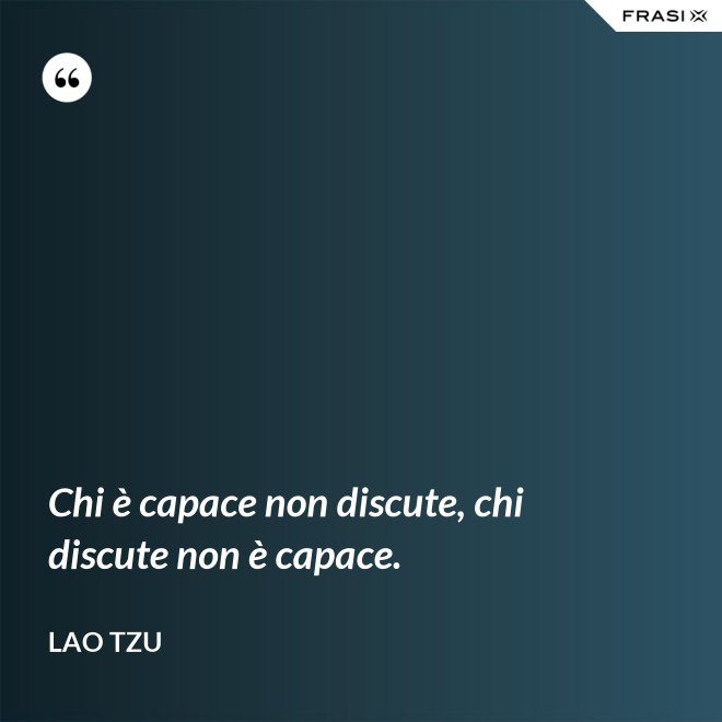 Chi è capace non discute, chi discute non è capace. - Lao Tzu