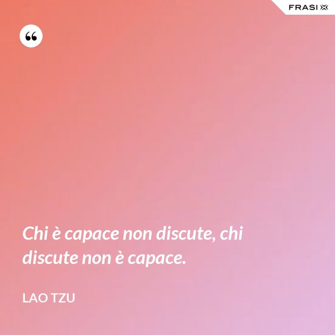 Chi è capace non discute, chi discute non è capace. - Lao Tzu