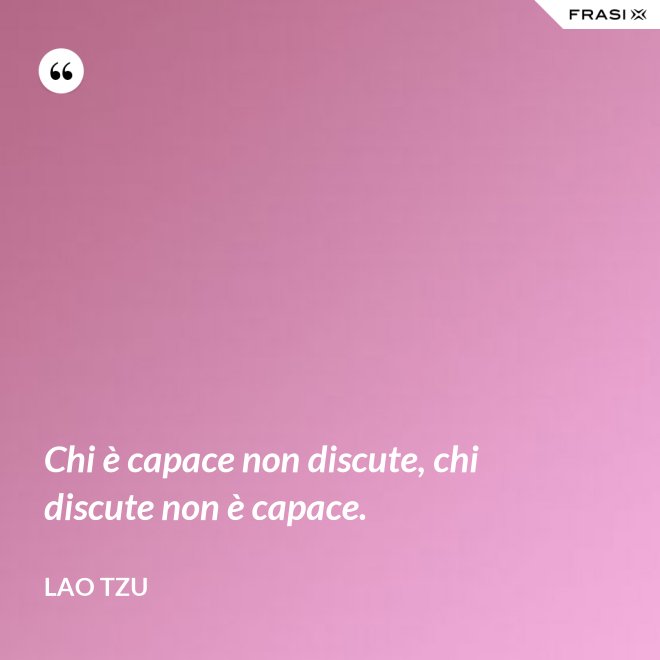 Chi è capace non discute, chi discute non è capace. - Lao Tzu