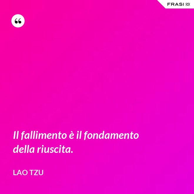 Il fallimento è il fondamento della riuscita. - Lao Tzu
