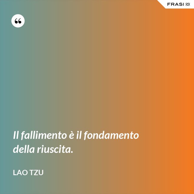 Il fallimento è il fondamento della riuscita. - Lao Tzu