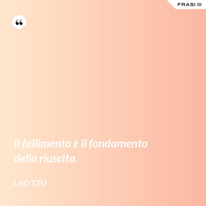 Il fallimento è il fondamento della riuscita. - Lao Tzu