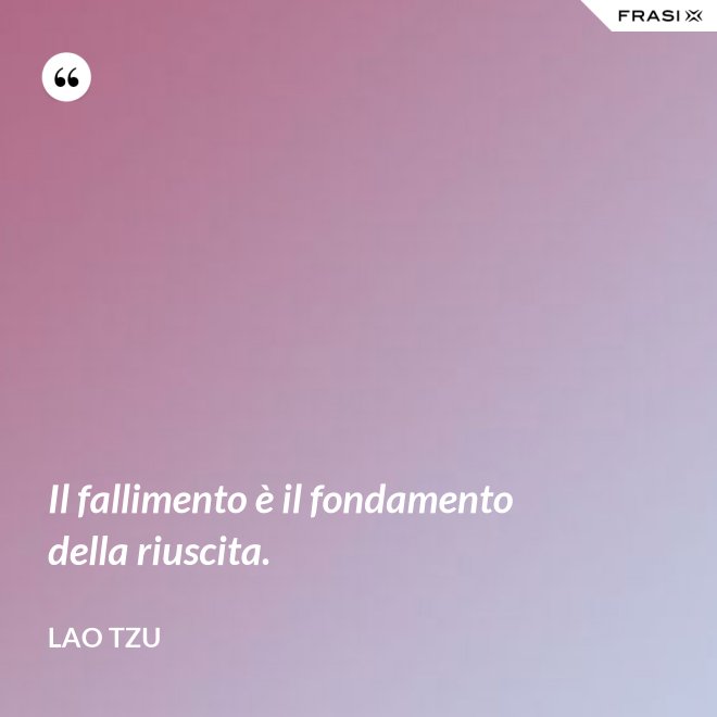 Il fallimento è il fondamento della riuscita. - Lao Tzu