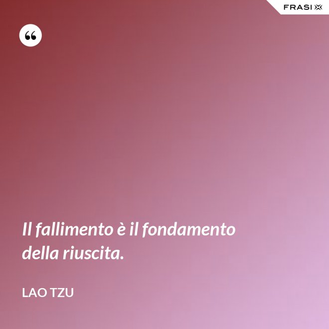 Il fallimento è il fondamento della riuscita. - Lao Tzu