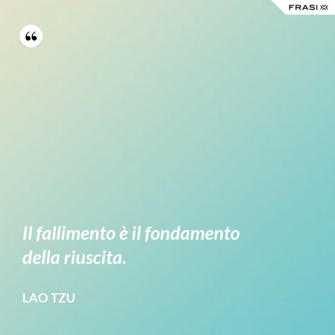 Il fallimento è il fondamento della riuscita. - Lao Tzu